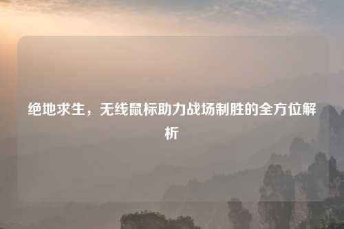 绝地求生，无线鼠标助力战场制胜的全方位解析
