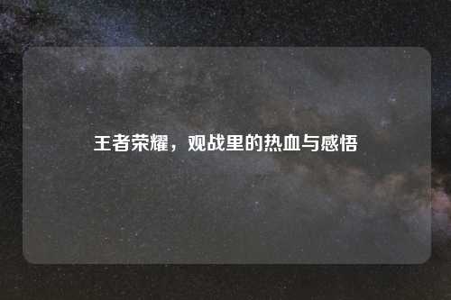 王者荣耀，观战里的热血与感悟