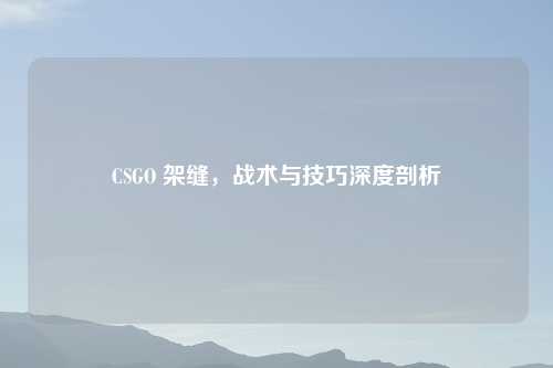 CSGO 架缝，战术与技巧深度剖析