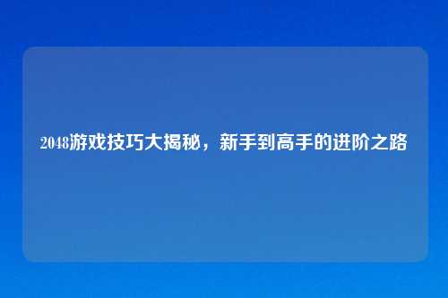 2048游戏技巧大揭秘，新手到高手的进阶之路