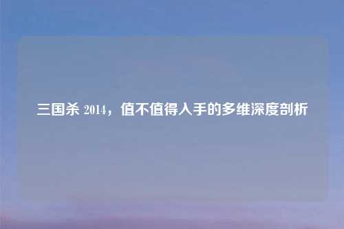 三国杀 2014，值不值得入手的多维深度剖析