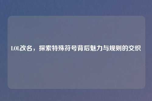 LOL改名，探索特殊符号背后魅力与规则的交织