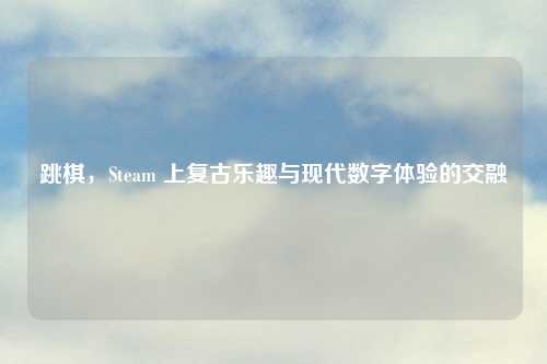 跳棋，Steam 上复古乐趣与现代数字体验的交融