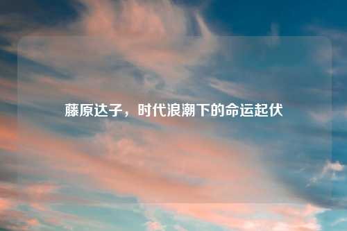 藤原达子，时代浪潮下的命运起伏
