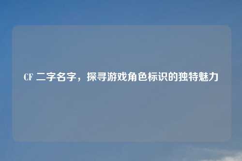 CF 二字名字，探寻游戏角色标识的独特魅力