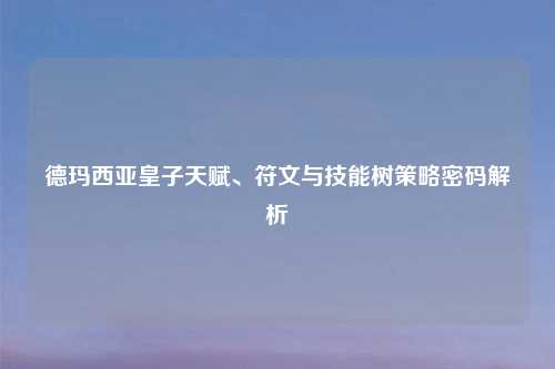 德玛西亚皇子天赋、符文与技能树策略密码解析
