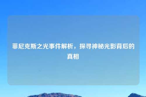菲尼克斯之光事件解析，探寻神秘光影背后的真相