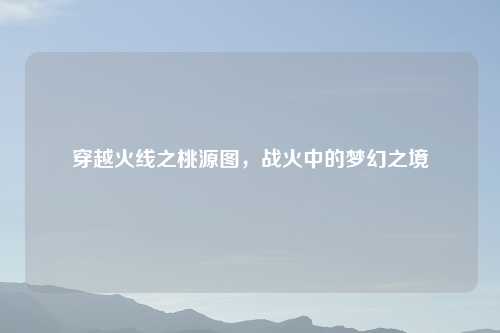 穿越火线之桃源图，战火中的梦幻之境