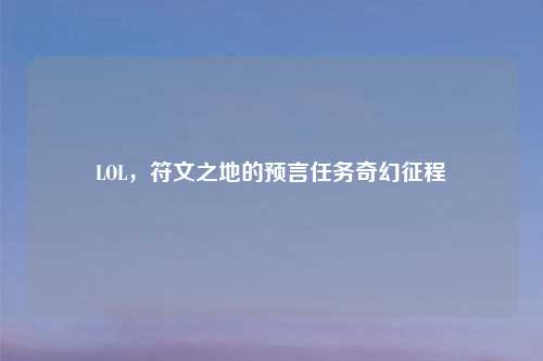 LOL，符文之地的预言任务奇幻征程