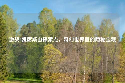 激战2凯席斯山探索点,奇幻世界里的隐秘宝藏
