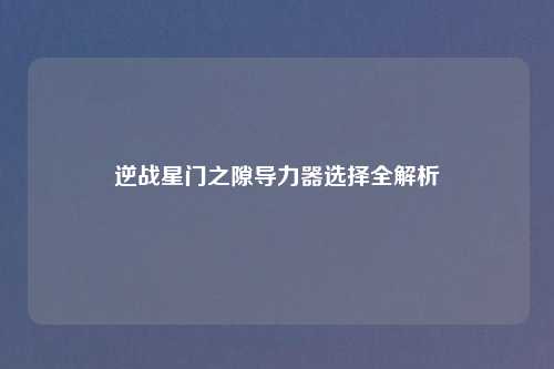 逆战星门之隙导力器选择全解析
