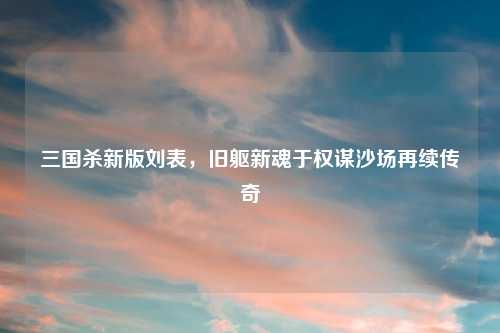 三国杀新版刘表，旧躯新魂于权谋沙场再续传奇
