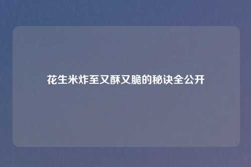 花生米炸至又酥又脆的秘诀全公开