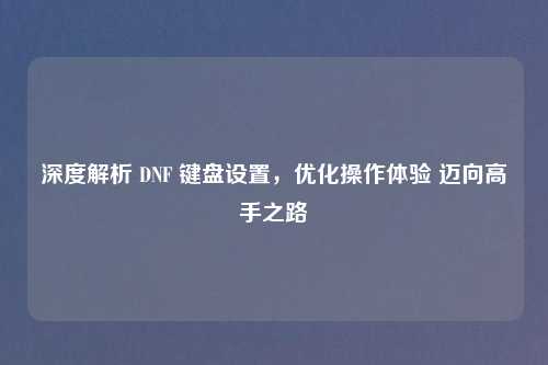 深度解析 DNF 键盘设置，优化操作体验 迈向高手之路