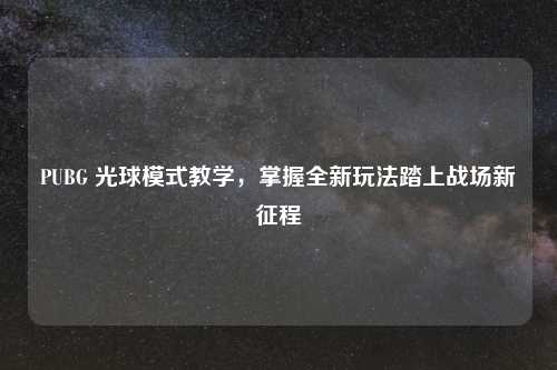 PUBG 光球模式教学,掌握全新玩法踏上战场新征程
