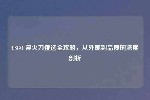CSGO 淬火刀挑选全攻略，从外观到品质的深度剖析