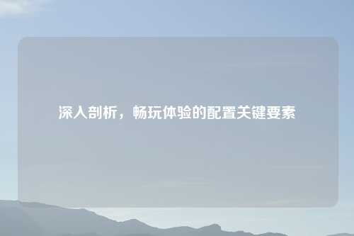 深入剖析，畅玩体验的配置关键要素