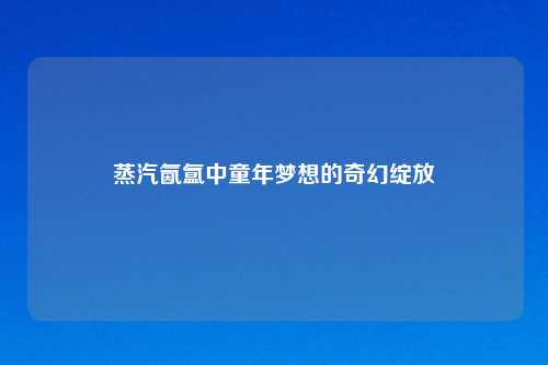 蒸汽氤氲中童年梦想的奇幻绽放