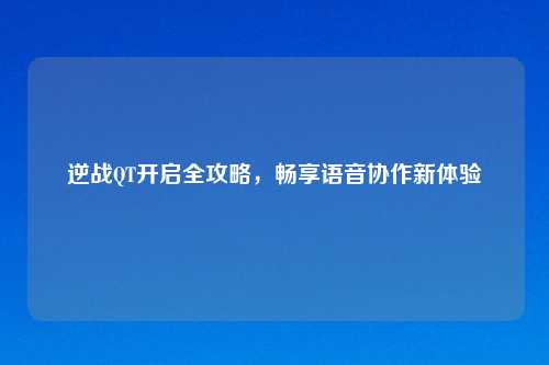逆战QT开启全攻略，畅享语音协作新体验