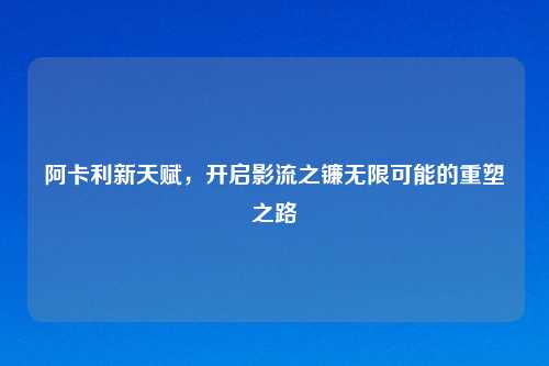 阿卡利新天赋，开启影流之镰无限可能的重塑之路