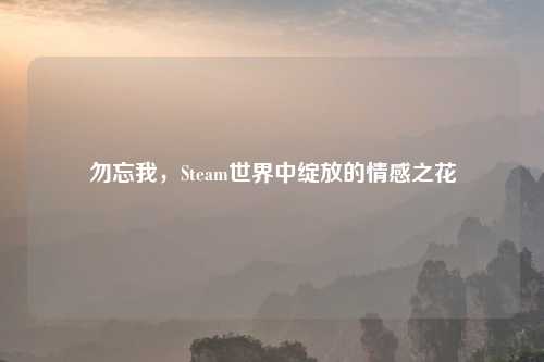 勿忘我，Steam世界中绽放的情感之花