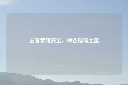 王者荣耀清宝，峡谷璀璨之星