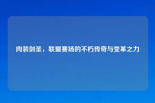 肉装剑圣，联盟赛场的不朽传奇与变革之力