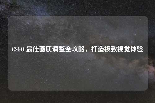CSGO 更佳画质调整全攻略，打造极致视觉体验