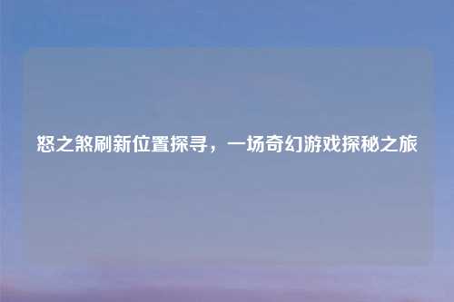 怒之煞刷新位置探寻，一场奇幻游戏探秘之旅