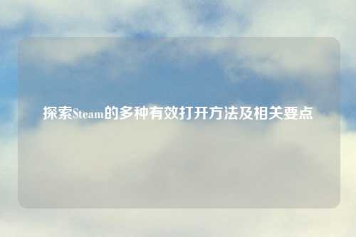 探索Steam的多种有效打开     及相关要点