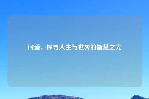 问道，探寻人生与世界的智慧之光