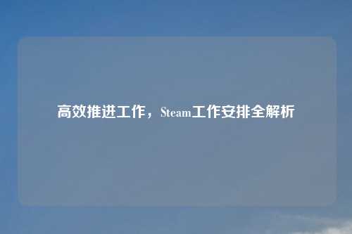 高效推进工作，Steam工作安排全解析