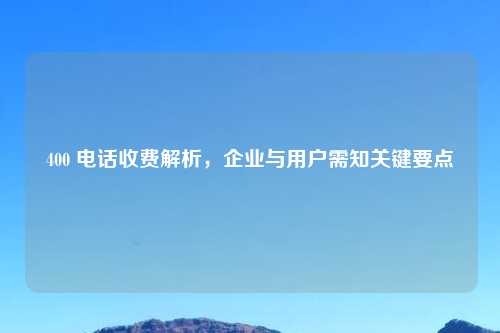400      收费解析，企业与用户需知关键要点