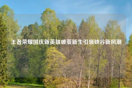 王者荣耀国庆新英雄破茧新生引领峡谷新风潮