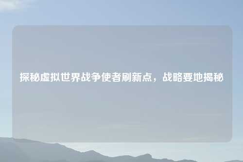 探秘虚拟世界战争使者刷新点，战略要地揭秘