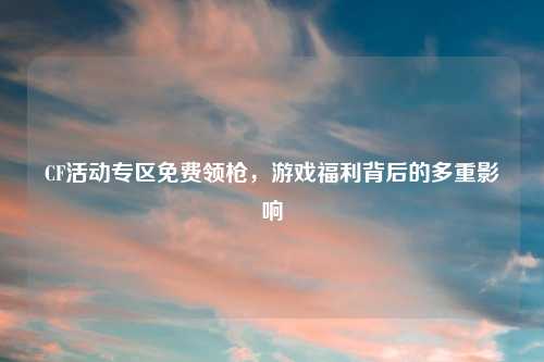 CF活动专区免费领枪，游戏福利背后的多重影响