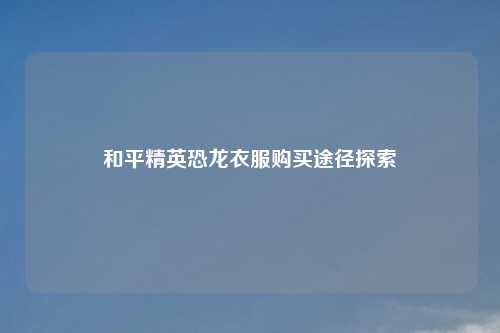 和平精英恐龙衣服购买途径探索