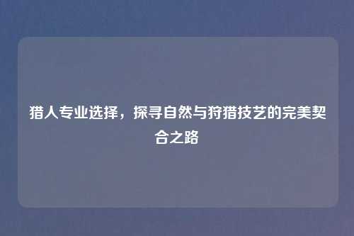 猎人专业选择,探寻自然与狩猎技艺的完美契合之路