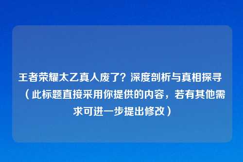 王者荣耀太乙真人废了？深度剖析与真相探寻 （此标题直接采用你提供的内容，若有其他需求可进一步提出修改）