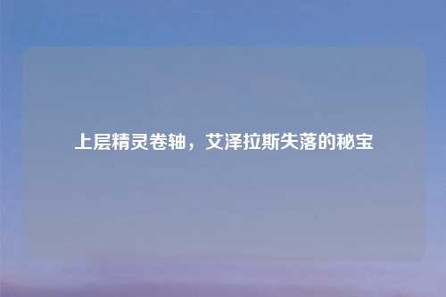 上层精灵卷轴，艾泽拉斯失落的秘宝