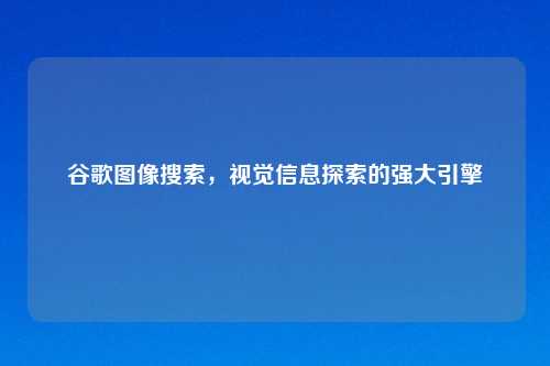 谷歌图像搜索，视觉信息探索的强大引擎