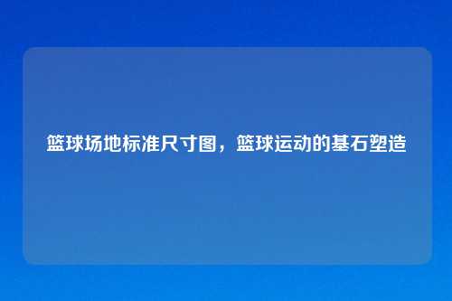 篮球场地标准尺寸图,篮球运动的基石塑造