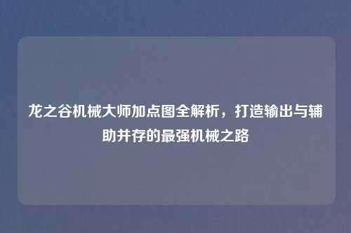 龙之谷机械大师加点图全解析，打造输出与辅助并存的最强机械之路