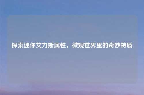 探索迷你艾力斯属性,微观世界里的奇妙特质