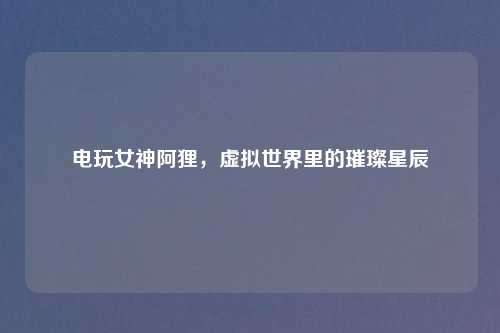电玩女神阿狸，虚拟世界里的璀璨星辰