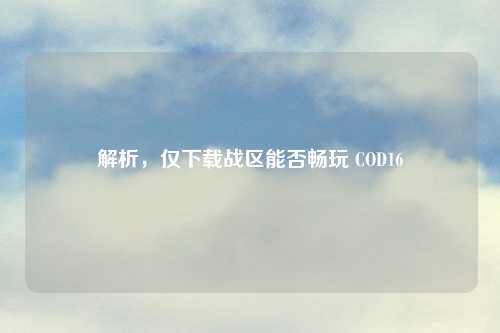 解析，仅下载战区能否畅玩 COD16