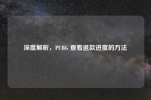 深度解析，PUBG 查看退款进度的     