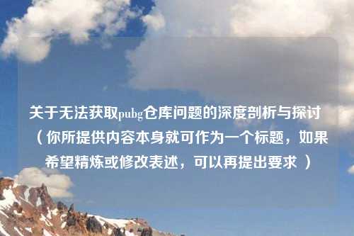 关于无法获取pubg仓库问题的深度剖析与探讨 （你所提供内容本身就可作为一个标题，如果希望精炼或修改表述，可以再提出要求 ）