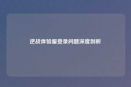 逆战体验服登录问题深度剖析
