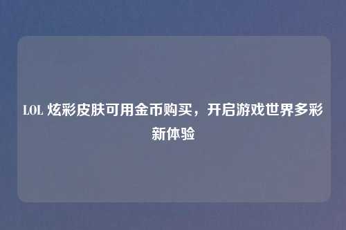 LOL 炫彩皮肤可用金币购买，开启游戏世界多彩新体验